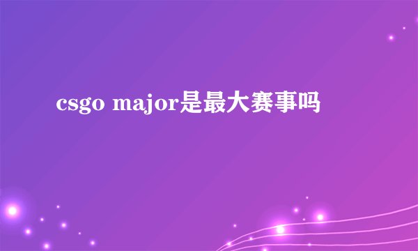 csgo major是最大赛事吗