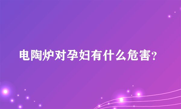 电陶炉对孕妇有什么危害？