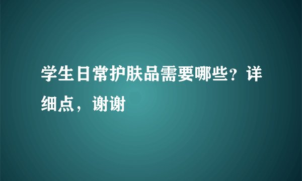 学生日常护肤品需要哪些？详细点，谢谢