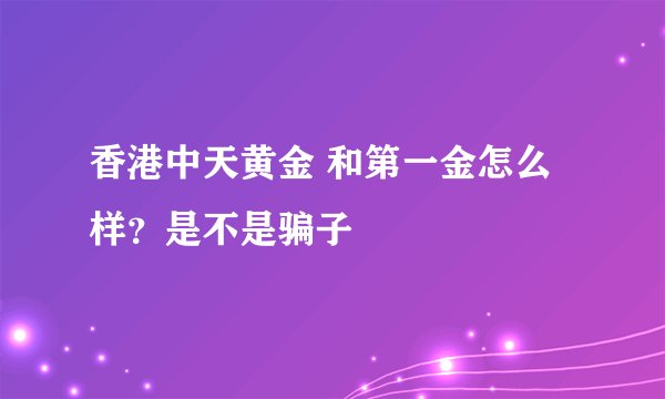 香港中天黄金 和第一金怎么样？是不是骗子