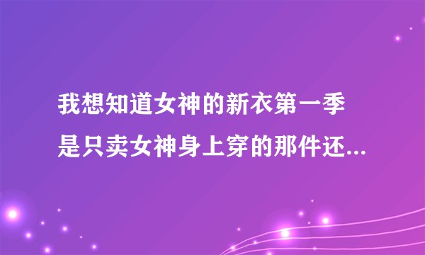 我想知道女神的新衣第一季 是只卖女神身上穿的那件还是设计师设计的整个一系列？不然价格怎么会那么低