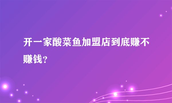 开一家酸菜鱼加盟店到底赚不赚钱？