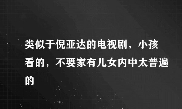 类似于倪亚达的电视剧，小孩看的，不要家有儿女内中太普遍的