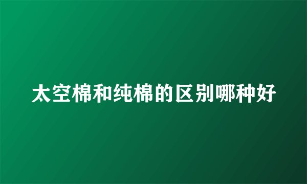 太空棉和纯棉的区别哪种好