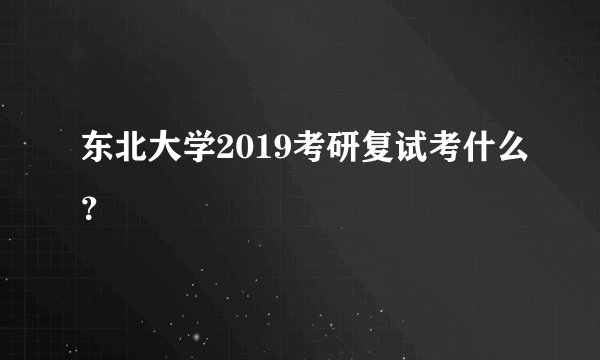 东北大学2019考研复试考什么？