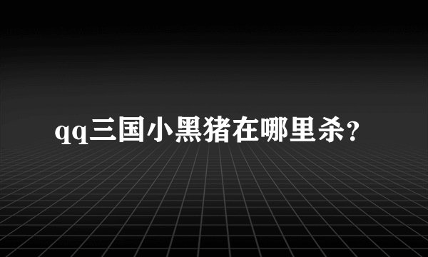 qq三国小黑猪在哪里杀？
