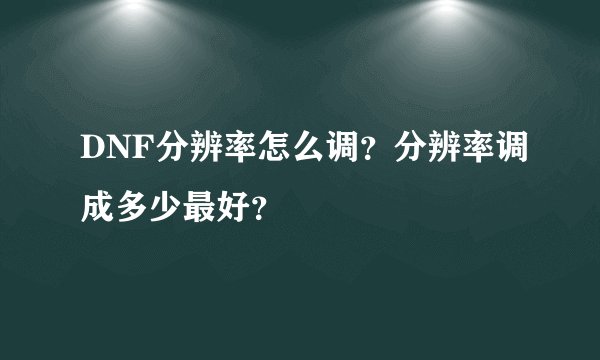DNF分辨率怎么调？分辨率调成多少最好？