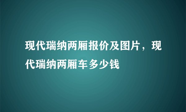 现代瑞纳两厢报价及图片，现代瑞纳两厢车多少钱