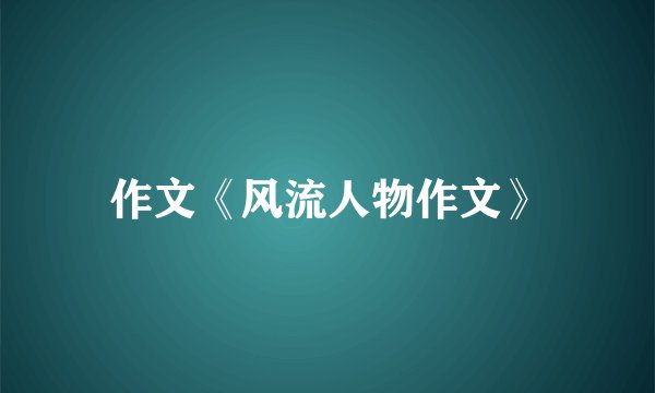 作文《风流人物作文》