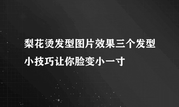 梨花烫发型图片效果三个发型小技巧让你脸变小一寸