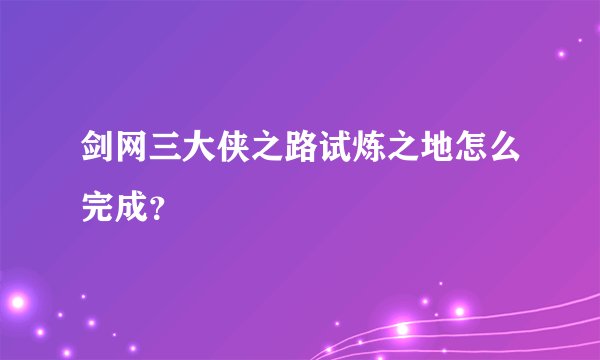 剑网三大侠之路试炼之地怎么完成？