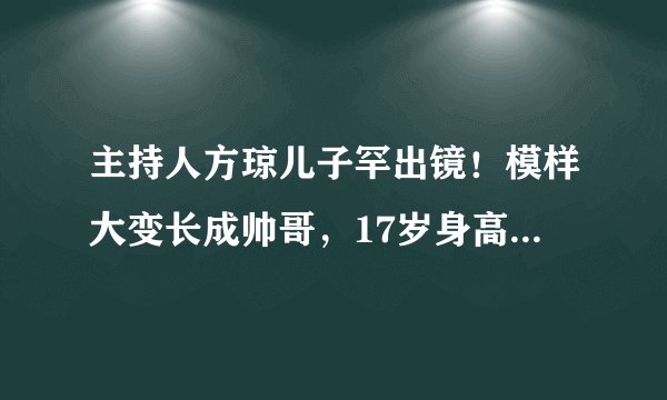主持人方琼儿子罕出镜!模样大变长成帅哥,17岁身高已经一米九