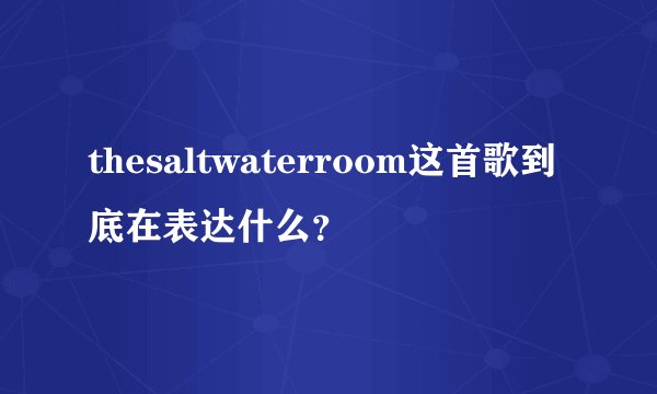 thesaltwaterroom这首歌到底在表达什么？