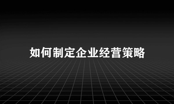如何制定企业经营策略