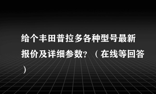 给个丰田普拉多各种型号最新报价及详细参数？（在线等回答）