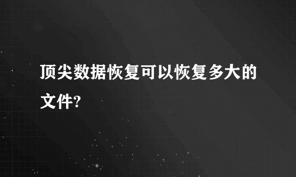 顶尖数据恢复可以恢复多大的文件?