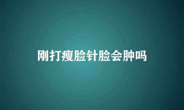 刚打瘦脸针脸会肿吗