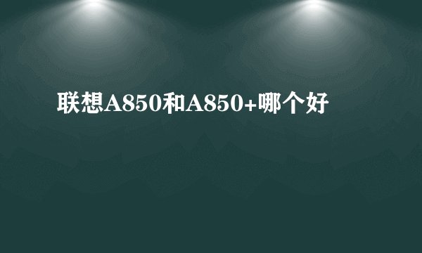 联想A850和A850+哪个好