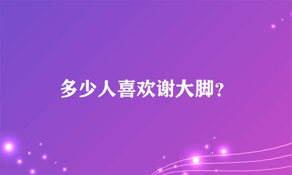 多少人喜欢谢大脚？