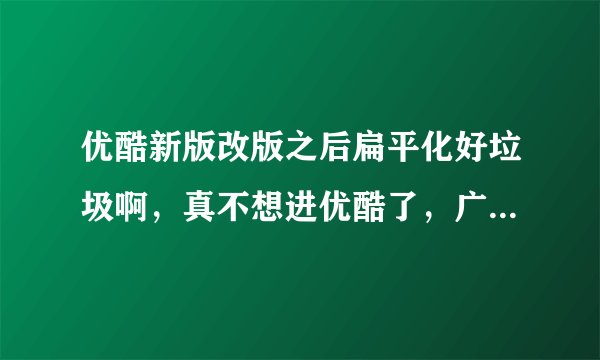优酷新版改版之后扁平化好垃圾啊，真不想进优酷了，广告还多，谁知道他们真么想的