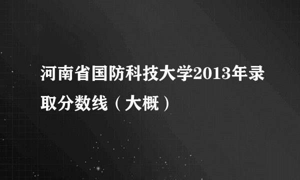 河南省国防科技大学2013年录取分数线（大概）