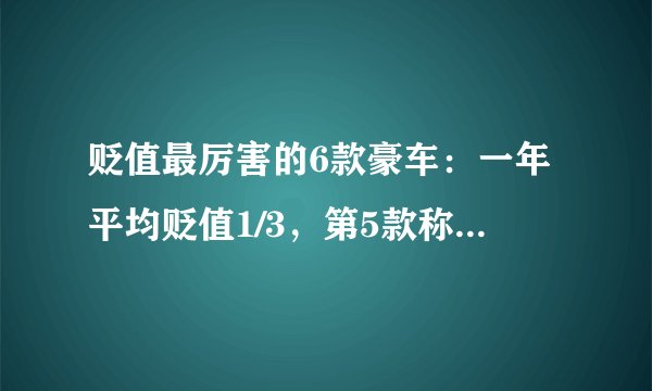 贬值最厉害的6款豪车:一年平均贬值1/3,第5款称全球最安全车型