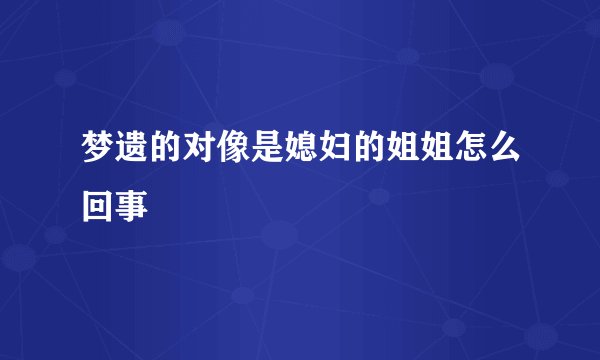 梦遗的对像是媳妇的姐姐怎么回事