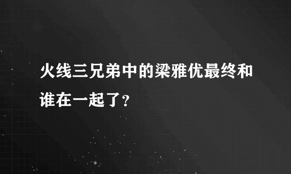 火线三兄弟中的梁雅优最终和谁在一起了？
