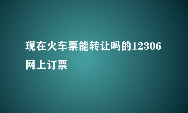 现在火车票能转让吗的12306网上订票