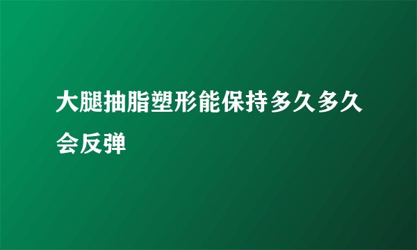 大腿抽脂塑形能保持多久多久会反弹