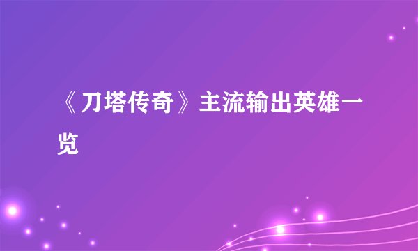 《刀塔传奇》主流输出英雄一览