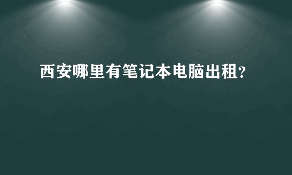 西安哪里有笔记本电脑出租？