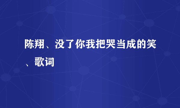 陈翔、没了你我把哭当成的笑、歌词