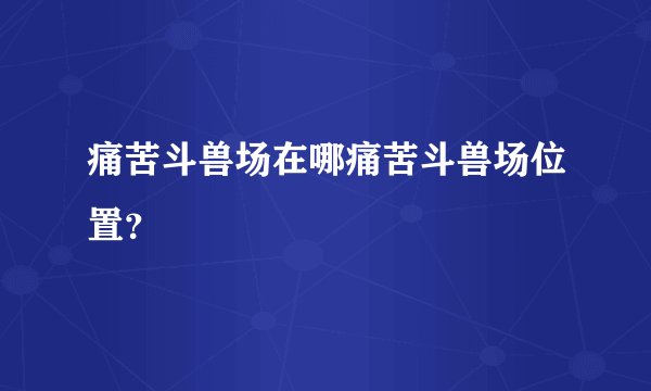 痛苦斗兽场在哪痛苦斗兽场位置？