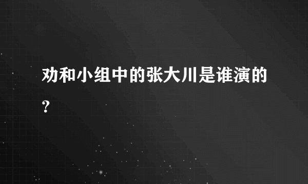 劝和小组中的张大川是谁演的？
