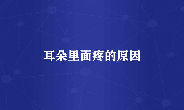 耳朵里面疼的原因