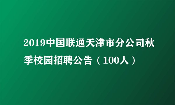 2019中国联通天津市分公司秋季校园招聘公告(100人)