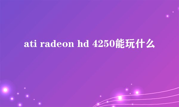 ati radeon hd 4250能玩什么