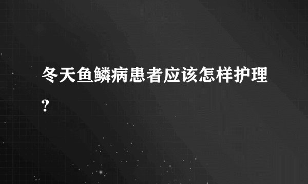 冬天鱼鳞病患者应该怎样护理?