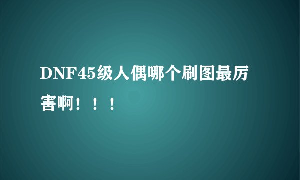 DNF45级人偶哪个刷图最厉害啊！！！