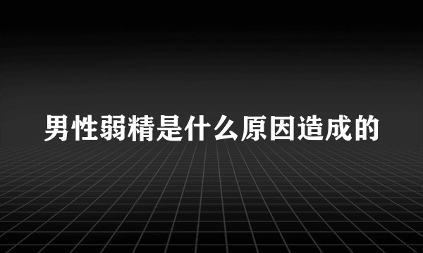 男性弱精是什么原因造成的