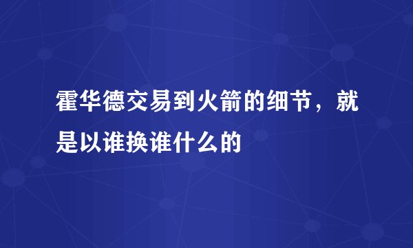 霍华德交易到火箭的细节，就是以谁换谁什么的