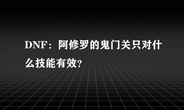 DNF：阿修罗的鬼门关只对什么技能有效？