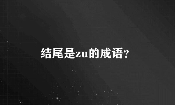 结尾是zu的成语?