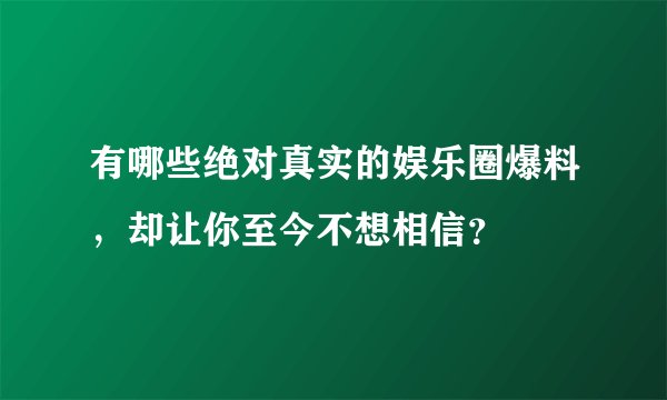 有哪些绝对真实的娱乐圈爆料，却让你至今不想相信？