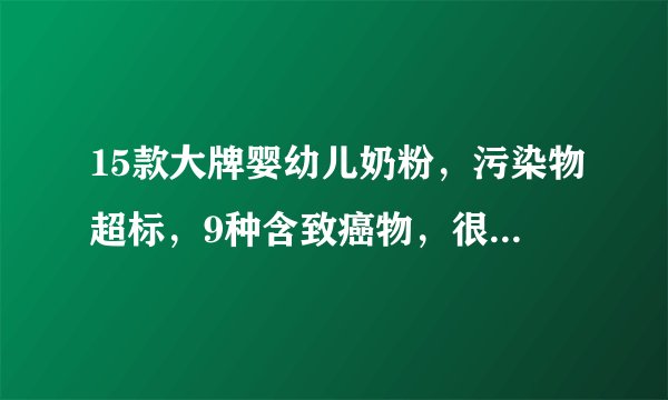 15款大牌婴幼儿奶粉，污染物超标，9种含致癌物，很多娃正在喝