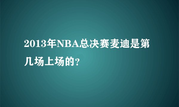 2013年NBA总决赛麦迪是第几场上场的？