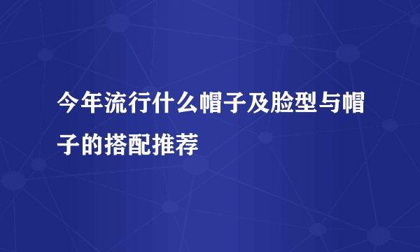 今年流行什么帽子及脸型与帽子的搭配推荐