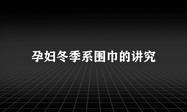孕妇冬季系围巾的讲究