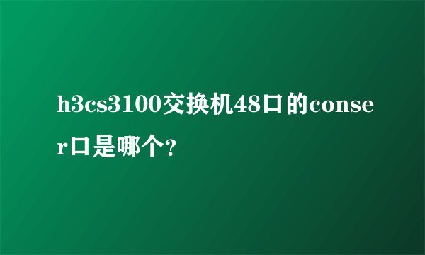 h3cs3100交换机48口的conser口是哪个？